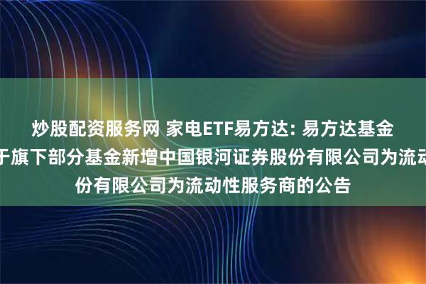 炒股配资服务网 家电ETF易方达: 易方达基金管理有限公司关于旗下部分基金新增中国银河证券股份有限公司为流动性服务商的公告