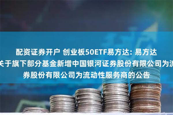 配资证券开户 创业板50ETF易方达: 易方达基金管理有限公司关于旗下部分基金新增中国银河证券股份有限公司为流动性服务商的公告