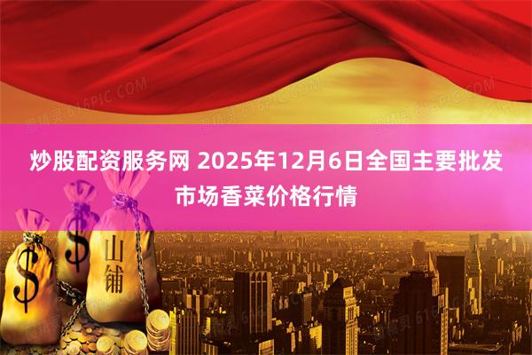 炒股配资服务网 2025年12月6日全国主要批发市场香菜价格行情