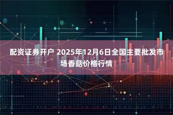 配资证券开户 2025年12月6日全国主要批发市场香菇价格行情