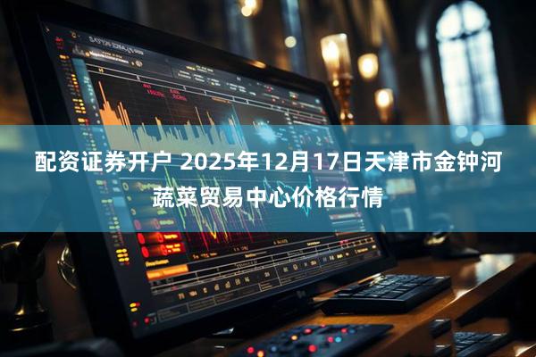 配资证券开户 2025年12月17日天津市金钟河蔬菜贸易中心价格行情