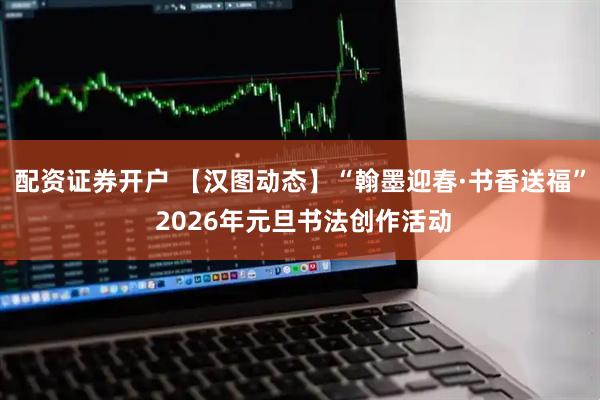 配资证券开户 【汉图动态】“翰墨迎春·书香送福” 2026年元旦书法创作活动