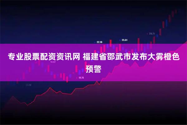 专业股票配资资讯网 福建省邵武市发布大雾橙色预警