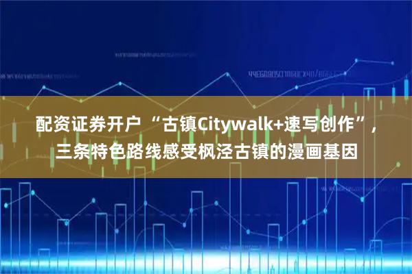 配资证券开户 “古镇Citywalk+速写创作”，三条特色路线感受枫泾古镇的漫画基因