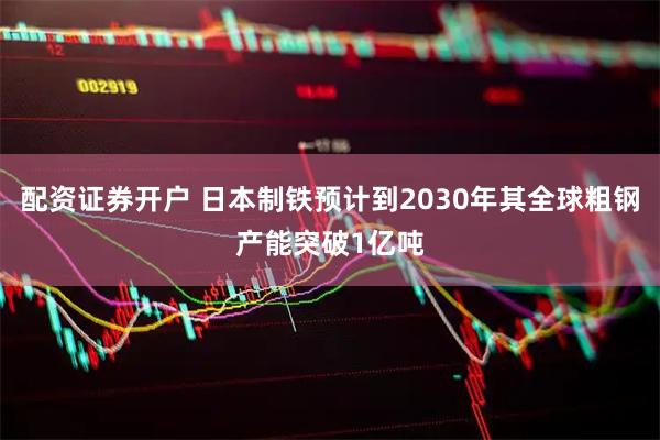 配资证券开户 日本制铁预计到2030年其全球粗钢产能突破1亿吨