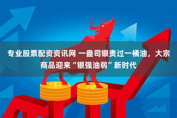 专业股票配资资讯网 一盎司银贵过一桶油，大宗商品迎来“银强油弱”新时代