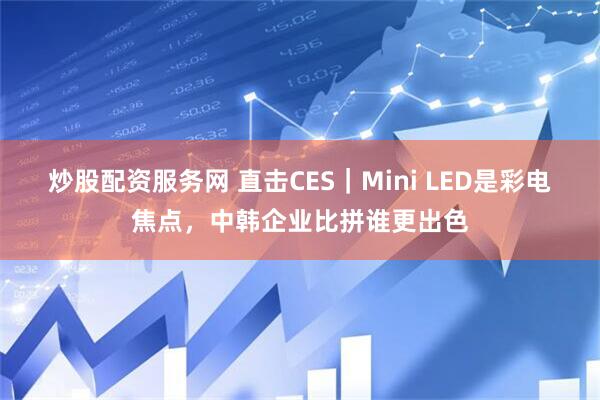 炒股配资服务网 直击CES｜Mini LED是彩电焦点，中韩企业比拼谁更出色