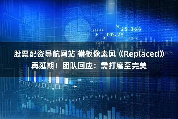 股票配资导航网站 横板像素风《Replaced》再延期！团队回应：需打磨至完美