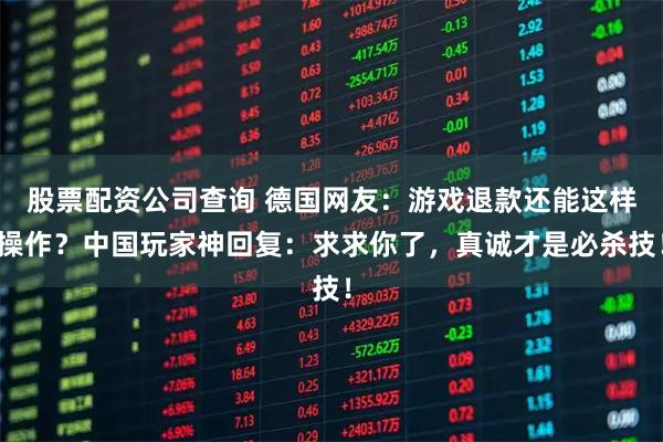 股票配资公司查询 德国网友：游戏退款还能这样操作？中国玩家神回复：求求你了，真诚才是必杀技！
