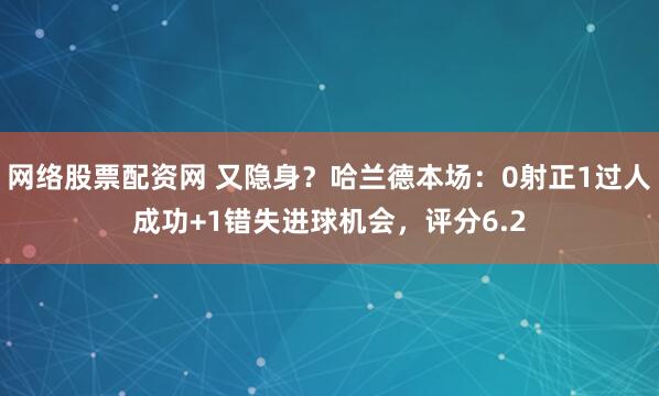 网络股票配资网 又隐身？哈兰德本场：0射正1过人成功+1错失进球机会，评分6.2