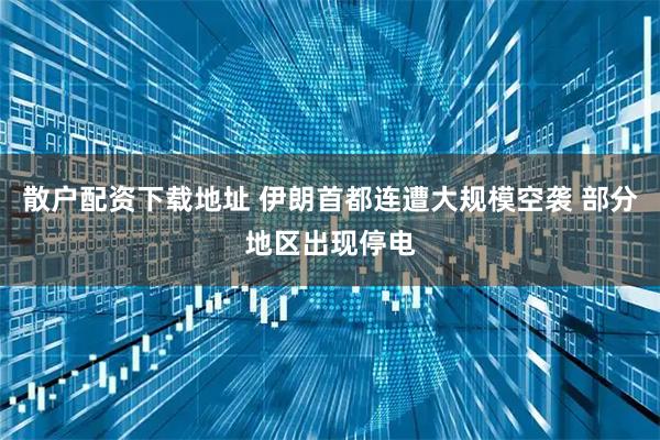 散户配资下载地址 伊朗首都连遭大规模空袭 部分地区出现停电