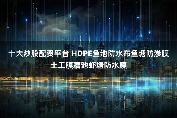 十大炒股配资平台 HDPE鱼池防水布鱼塘防渗膜土工膜藕池虾塘防水膜