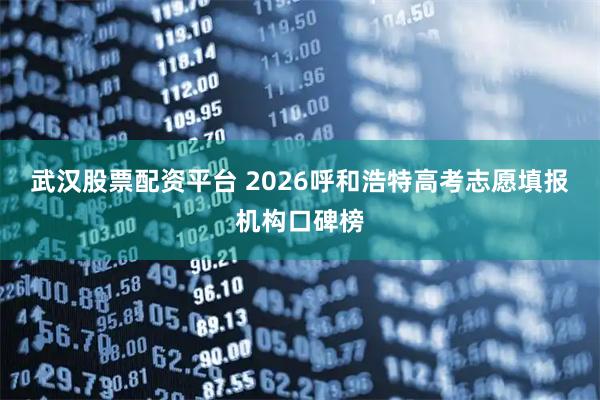 武汉股票配资平台 2026呼和浩特高考志愿填报机构口碑榜