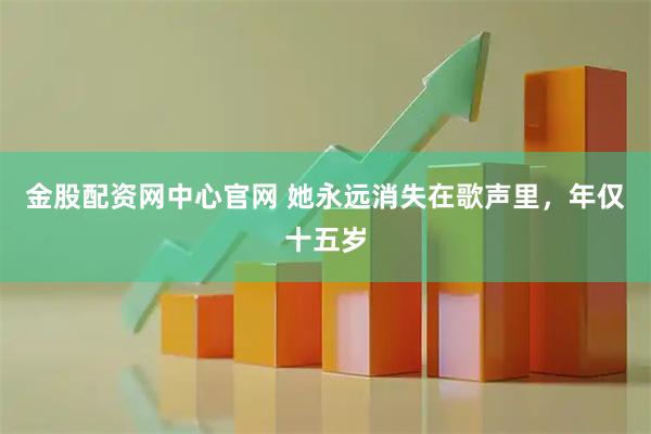 金股配资网中心官网 她永远消失在歌声里，年仅十五岁