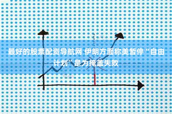 最好的股票配资导航网 伊朗方面称美暂停“自由计划”是为掩盖失败