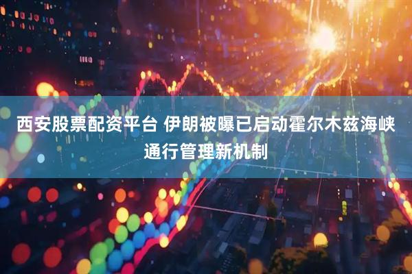西安股票配资平台 伊朗被曝已启动霍尔木兹海峡通行管理新机制