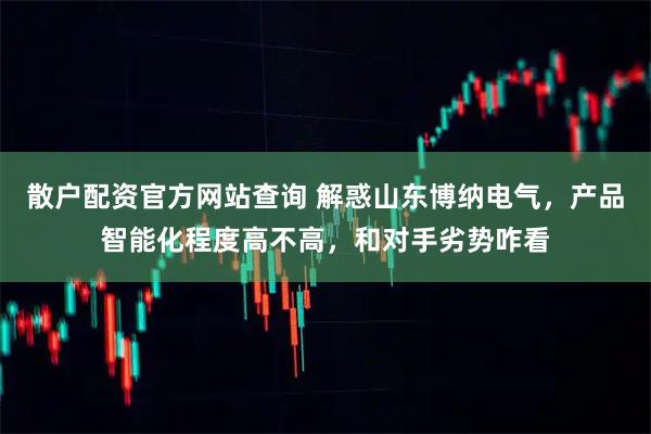 散户配资官方网站查询 解惑山东博纳电气，产品智能化程度高不高，和对手劣势咋看