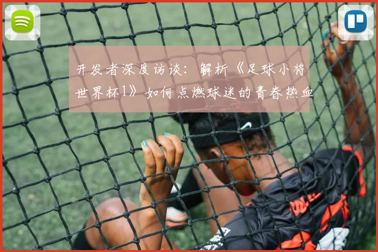 开发者深度访谈：解析《足球小将世界杯1》如何点燃球迷的青春热血
