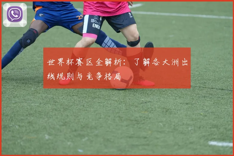 世界杯赛区全解析：了解各大洲出线规则与竞争格局