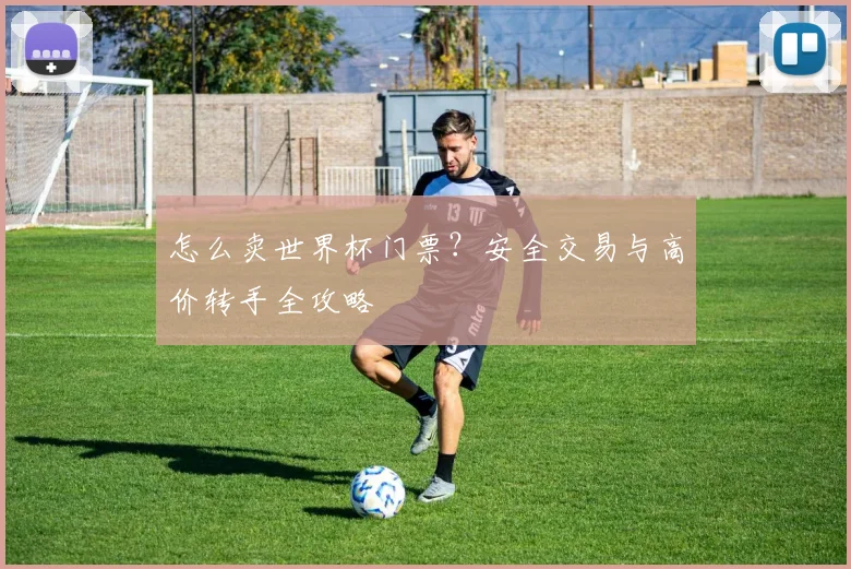 怎么卖世界杯门票？安全交易与高价转手全攻略