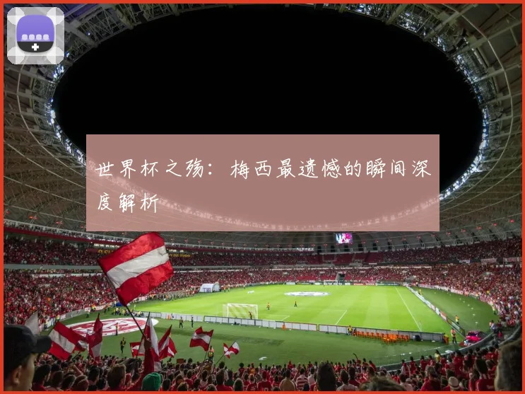 世界杯之殇：梅西最遗憾的瞬间深度解析