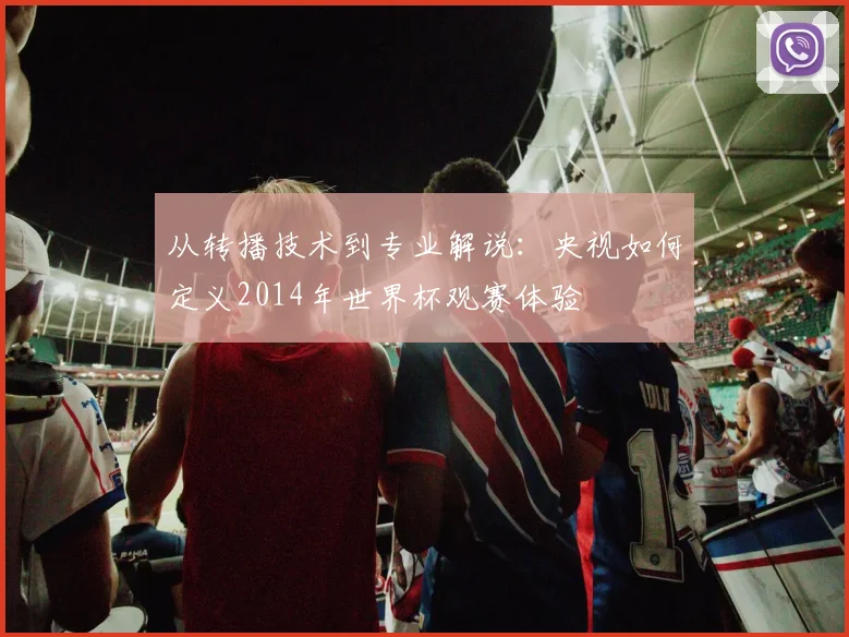 从转播技术到专业解说：央视如何定义2014年世界杯观赛体验