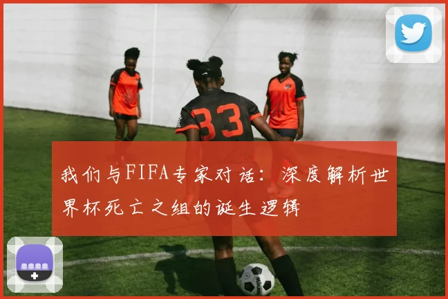 我们与FIFA专家对话：深度解析世界杯死亡之组的诞生逻辑